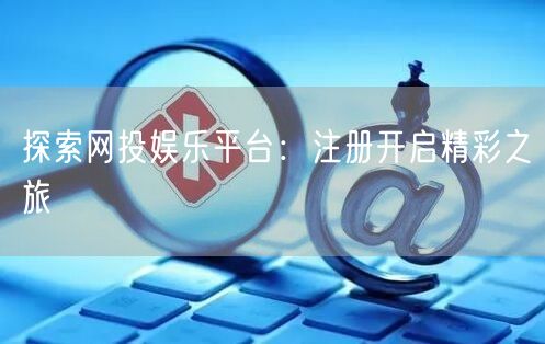 探索网投娱乐平台：注册开启精彩之旅