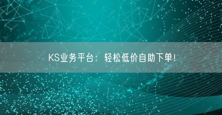 KS业务平台：轻松低价自助下单！
