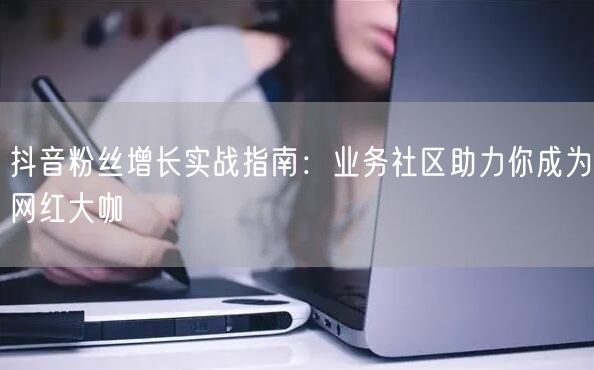 抖音粉丝增长实战指南：业务社区助力你成为网红大咖