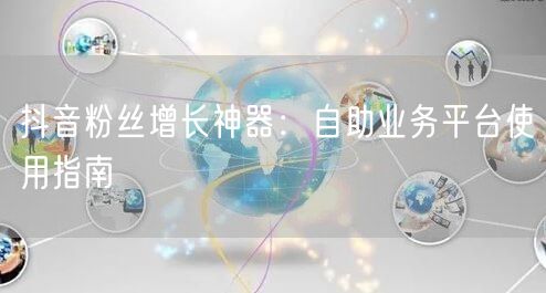 抖音粉丝增长神器：自助业务平台使用指南
