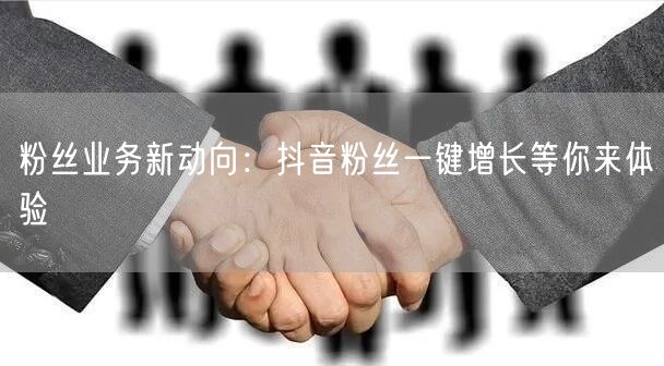 粉丝业务新动向：抖音粉丝一键增长等你来体验