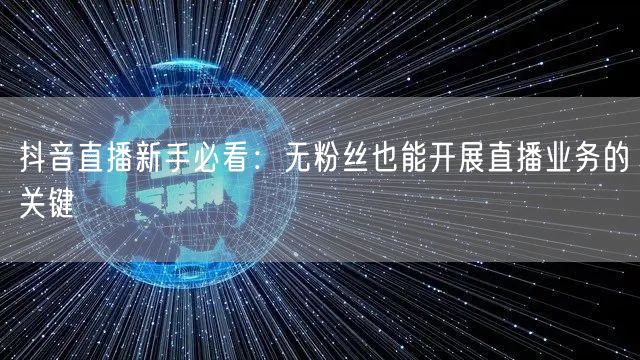 抖音直播新手必看：无粉丝也能开展直播业务的关键