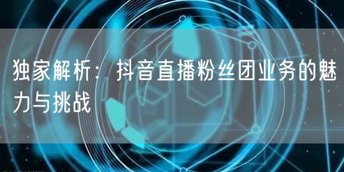 独家解析：抖音直播粉丝团业务的魅力与挑战