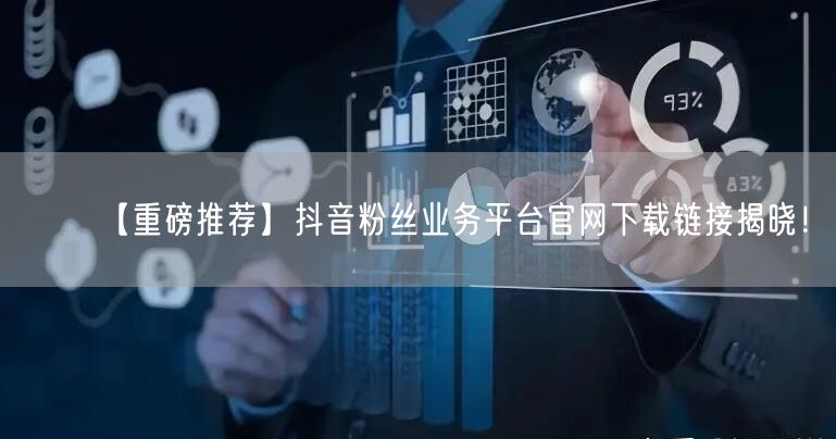 【重磅推荐】抖音粉丝业务平台官网下载链接揭晓！