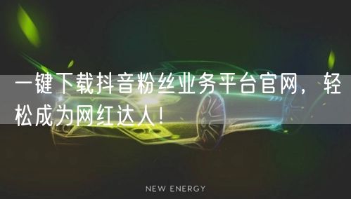 一键下载抖音粉丝业务平台官网，轻松成为网红达人！
