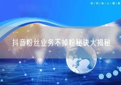 抖音粉丝业务不掉粉秘诀大揭秘