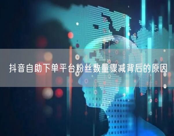 抖音自助下单平台粉丝数量骤减背后的原因