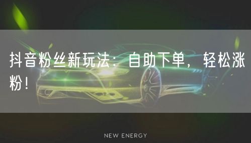 抖音粉丝新玩法：自助下单，轻松涨粉！