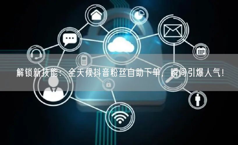 解锁新技能：全天候抖音粉丝自助下单，瞬间引爆人气！