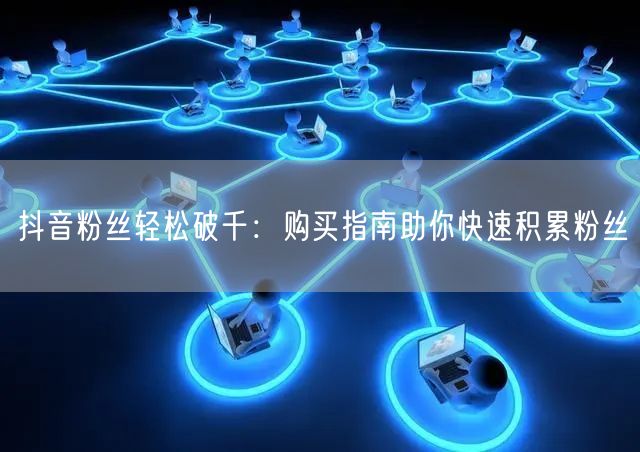 抖音粉丝轻松破千：购买指南助你快速积累粉丝