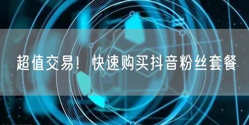 超值交易！快速购买抖音粉丝套餐