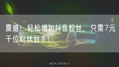 震撼！轻松增加抖音粉丝，只需7元千位粉丝到手！