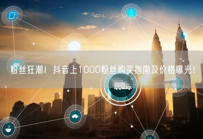 粉丝狂潮！抖音上1000粉丝购买指南及价格曝光！