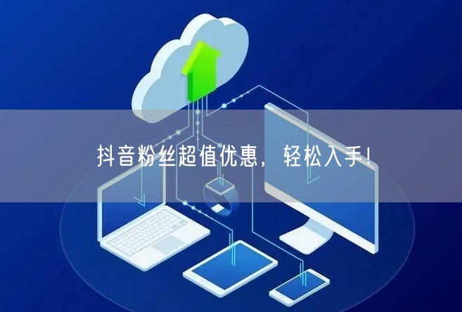 抖音粉丝超值优惠，轻松入手！