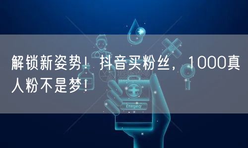 解锁新姿势！抖音买粉丝，1000真人粉不是梦！