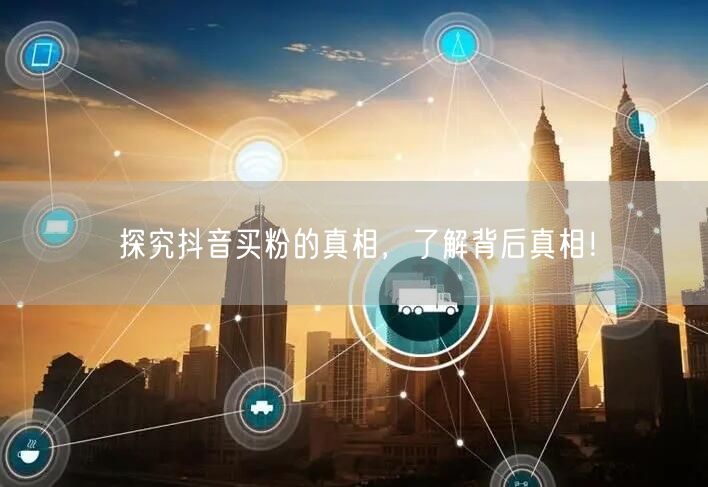 探究抖音买粉的真相，了解背后真相！
