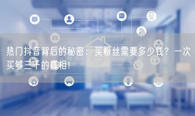 热门抖音背后的秘密：买粉丝需要多少钱？一次买够三千的真相！