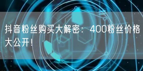 抖音粉丝购买大解密：400粉丝价格大公开！