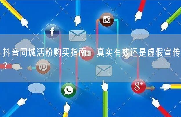 抖音同城活粉购买指南：真实有效还是虚假宣传？