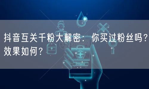 抖音互关千粉大解密：你买过粉丝吗？效果如何？