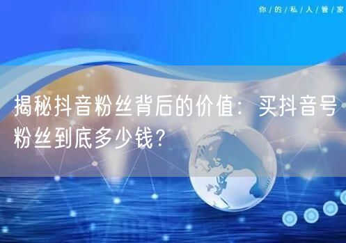 揭秘抖音粉丝背后的价值：买抖音号粉丝到底多少钱？