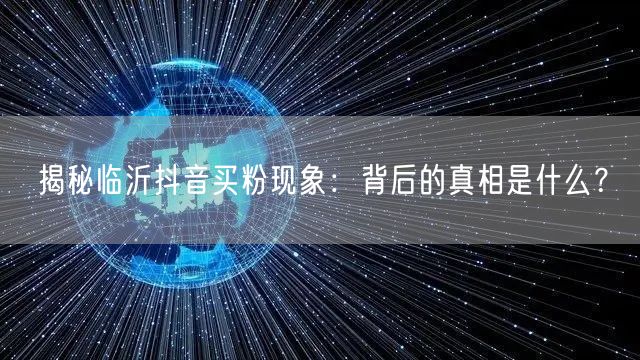 揭秘临沂抖音买粉现象：背后的真相是什么？