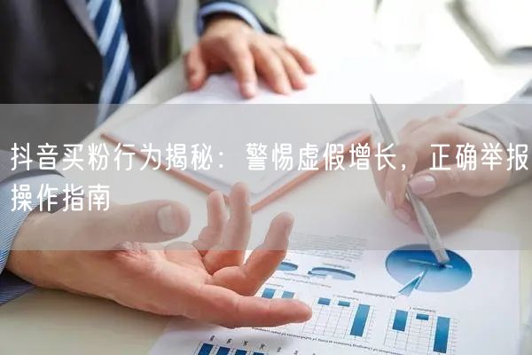 抖音买粉行为揭秘：警惕虚假增长，正确举报操作指南