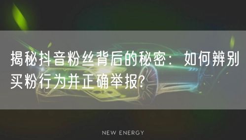 揭秘抖音粉丝背后的秘密：如何辨别买粉行为并正确举报?