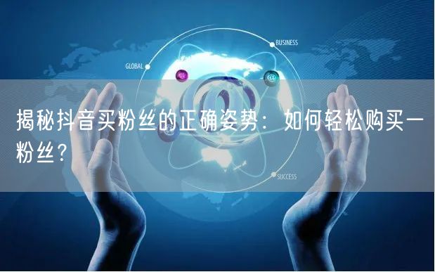 揭秘抖音买粉丝的正确姿势：如何轻松购买一粉丝？