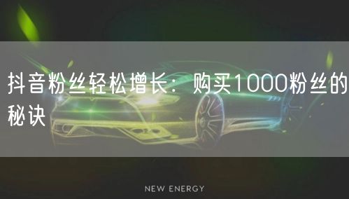 抖音粉丝轻松增长：购买1000粉丝的秘诀