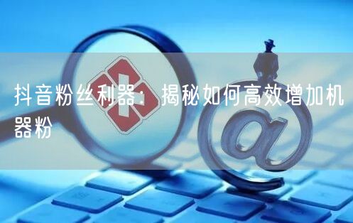 抖音粉丝利器：揭秘如何高效增加机器粉