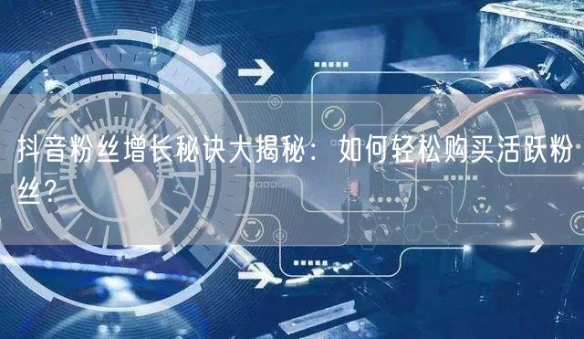 抖音粉丝增长秘诀大揭秘：如何轻松购买活跃粉丝？