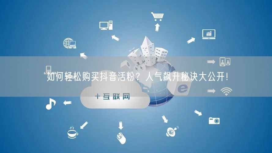 如何轻松购买抖音活粉？人气飙升秘诀大公开！
