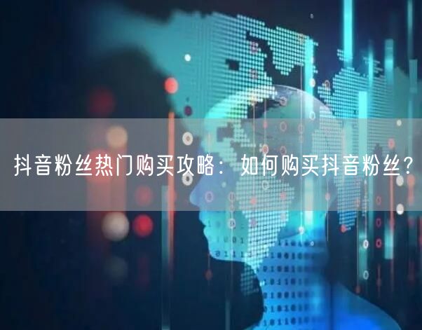 抖音粉丝热门购买攻略：如何购买抖音粉丝？
