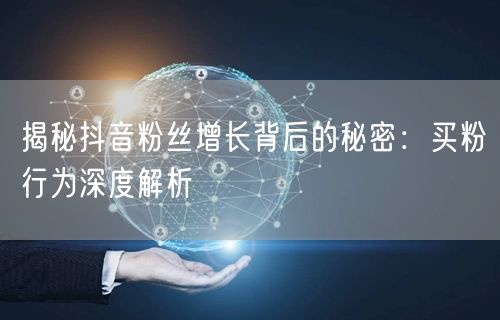 揭秘抖音粉丝增长背后的秘密：买粉行为深度解析