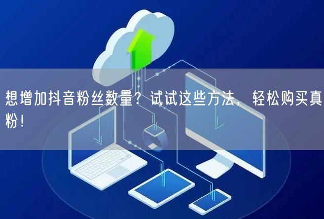 想增加抖音粉丝数量？试试这些方法，轻松购买真粉！