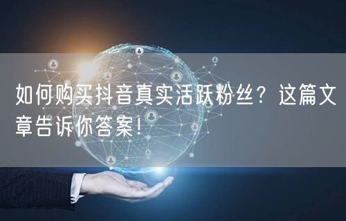 如何购买抖音真实活跃粉丝？这篇文章告诉你答案！