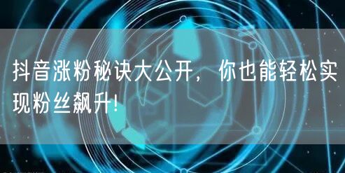 抖音涨粉秘诀大公开，你也能轻松实现粉丝飙升!