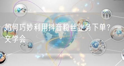 如何巧妙利用抖音粉丝业务下单？一文学会