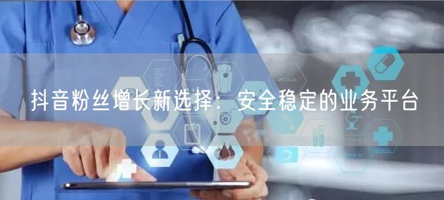 抖音粉丝增长新选择：安全稳定的业务平台