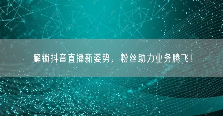 解锁抖音直播新姿势，粉丝助力业务腾飞！