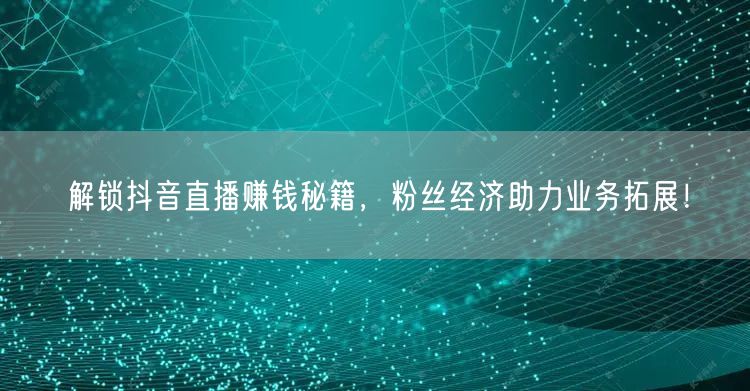 解锁抖音直播赚钱秘籍，粉丝经济助力业务拓展！