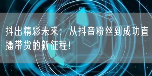 抖出精彩未来：从抖音粉丝到成功直播带货的新征程！