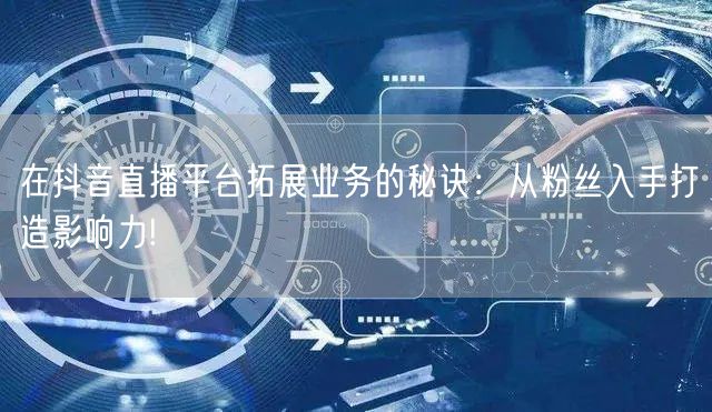 在抖音直播平台拓展业务的秘诀：从粉丝入手打造影响力!