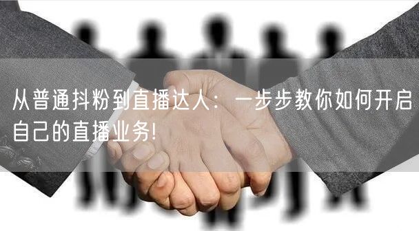 从普通抖粉到直播达人：一步步教你如何开启自己的直播业务!