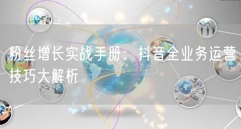 粉丝增长实战手册：抖音全业务运营技巧大解析