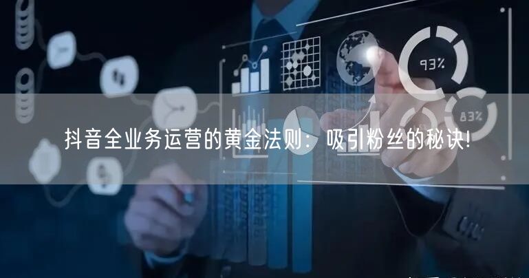 抖音全业务运营的黄金法则：吸引粉丝的秘诀!