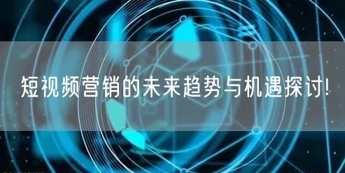 短视频营销的未来趋势与机遇探讨!