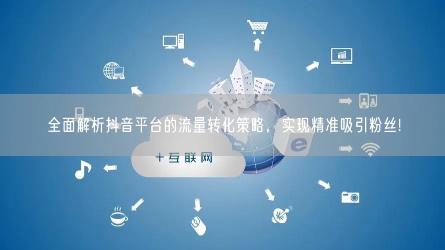 全面解析抖音平台的流量转化策略，实现精准吸引粉丝!