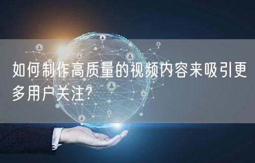 如何制作高质量的视频内容来吸引更多用户关注?
